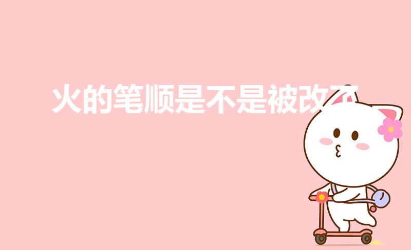 火的笔顺是不是被改了（“火”字的笔顺是什么）