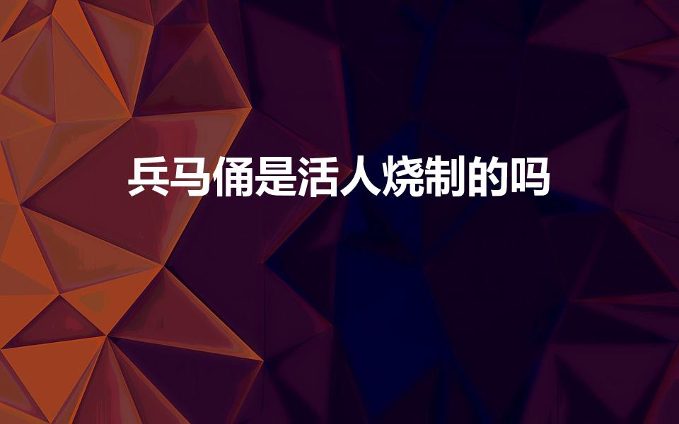 兵马俑是活人烧制的吗（兵马俑是活人做的吗）