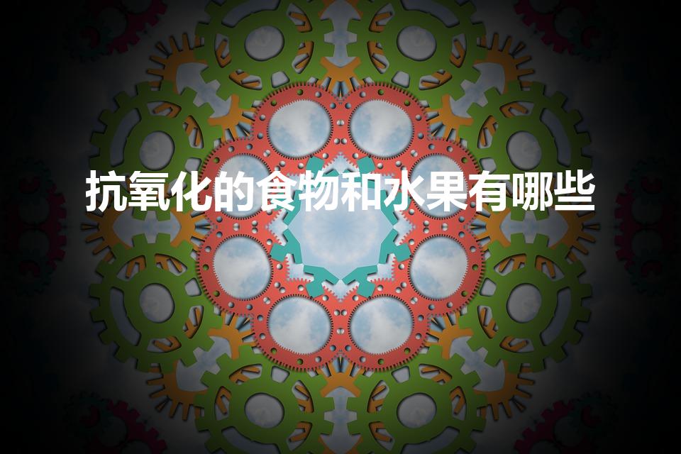 抗氧化的食物和水果有哪些（抗氧化的水果和蔬菜有哪些）