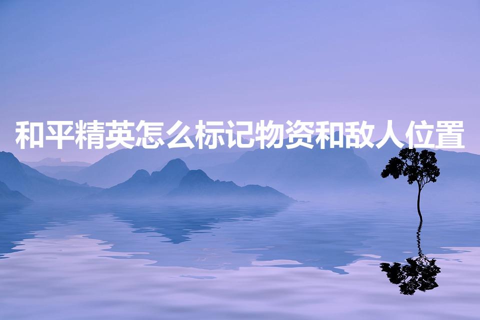 和平精英怎么标记物资和敌人位置（和平精英如何标点位置）