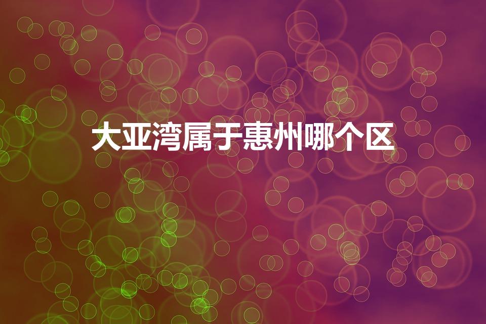 大亚湾属于惠州哪个区（大亚湾区属于哪个区）