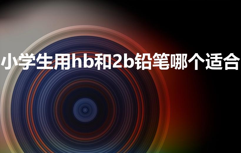 小学生用hb和2b铅笔哪个适合（小学生适合2b还是hb）