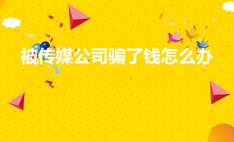 被传媒公司骗了钱怎么办（被传媒公司骗了钱怎样追回）