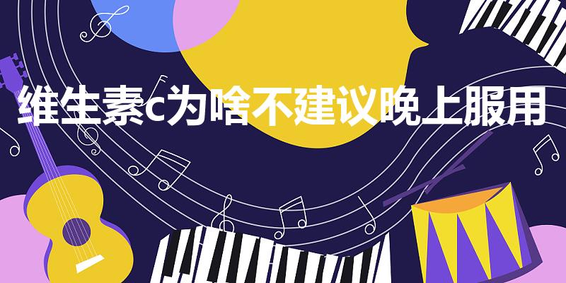 维生素c为啥不建议晚上服用（是早上吃还是晚上吃好）