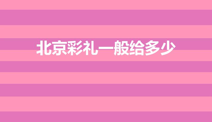 北京彩礼一般给多少（北京娶媳妇要多少彩礼）