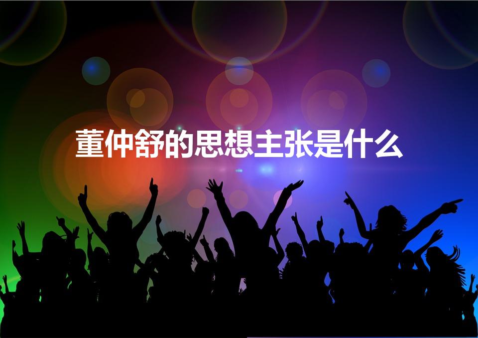董仲舒的思想主张是什么（概括董仲舒有哪些重要主张）
