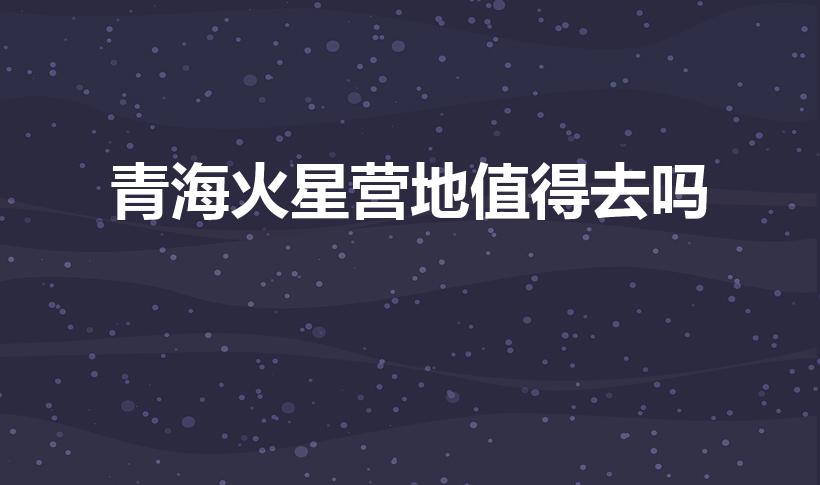 青海火星营地值得去吗