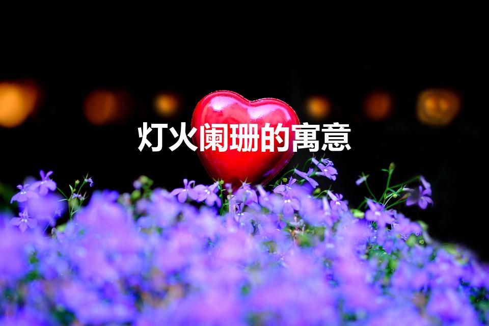 灯火阑珊的寓意（灯火阑珊的意思）