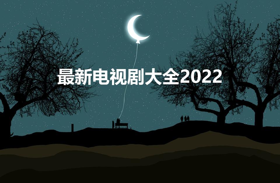 最新电视剧大全2022（2022年有哪些好看的电视剧）