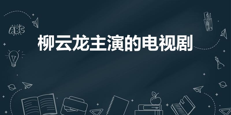 柳云龙主演的电视剧（柳云龙主演的电视剧有哪些）