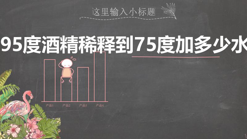 95度酒精稀释到75度加多少水（95%酒精配75%酒精兑水比例是多少）