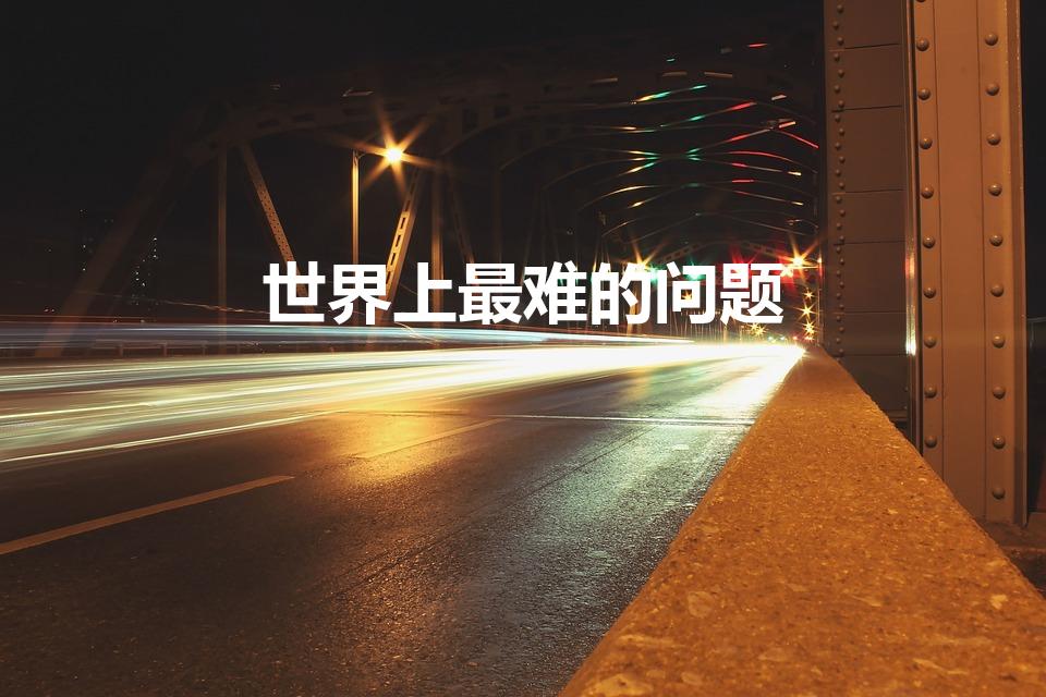 世界上最难的问题（世界上最难的数学题是什么）