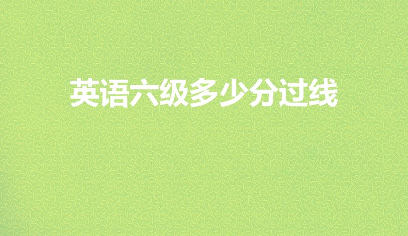 英语六级多少分过线（英语六级多少分才算过）