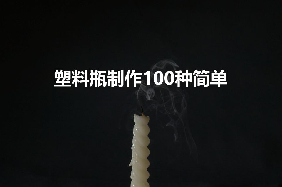 塑料瓶制作100种简单（如何用塑料瓶做手工）