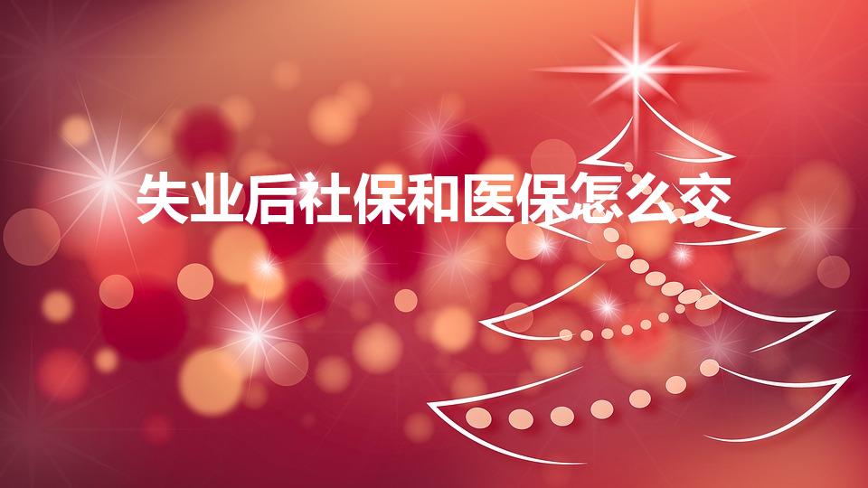 失业后社保和医保怎么交（下岗后社保和医保怎么办）