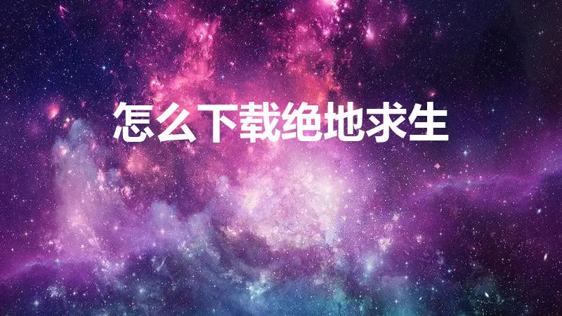 怎么下载绝地求生（绝地求生在哪下载正版）