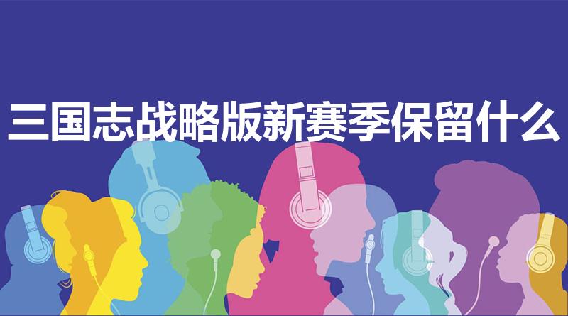 三国志战略版新赛季保留什么