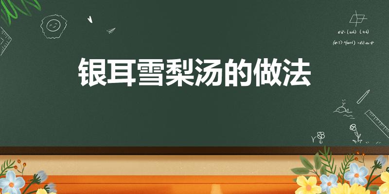 银耳雪梨汤的做法（银耳雪梨汤的做法 步骤）