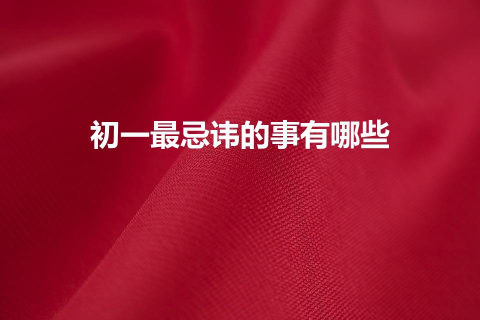 初一最忌讳的事有哪些（大年初一最忌讳做什么）