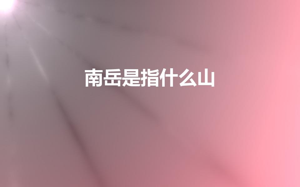 南岳是指什么山（五岳中的南岳是什么山）