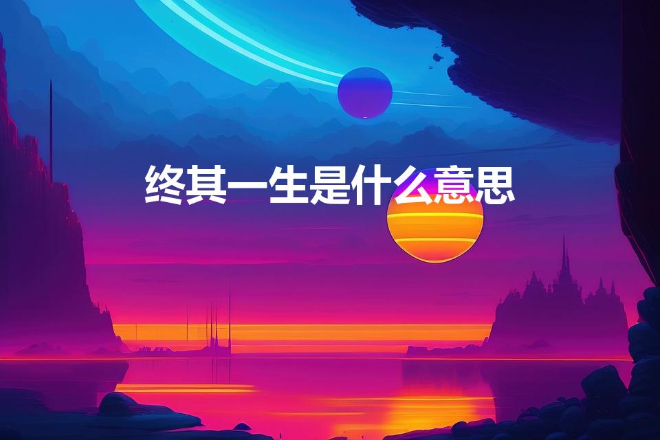 终其一生是什么意思（终其一生是什么意思 终其一生造句）