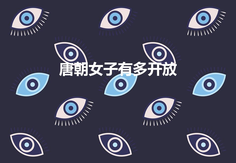 唐朝女子有多开放（唐朝女性到底有多开放）