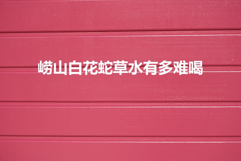 崂山白花蛇草水有多难喝（崂山白花蛇草水到底有多难喝）
