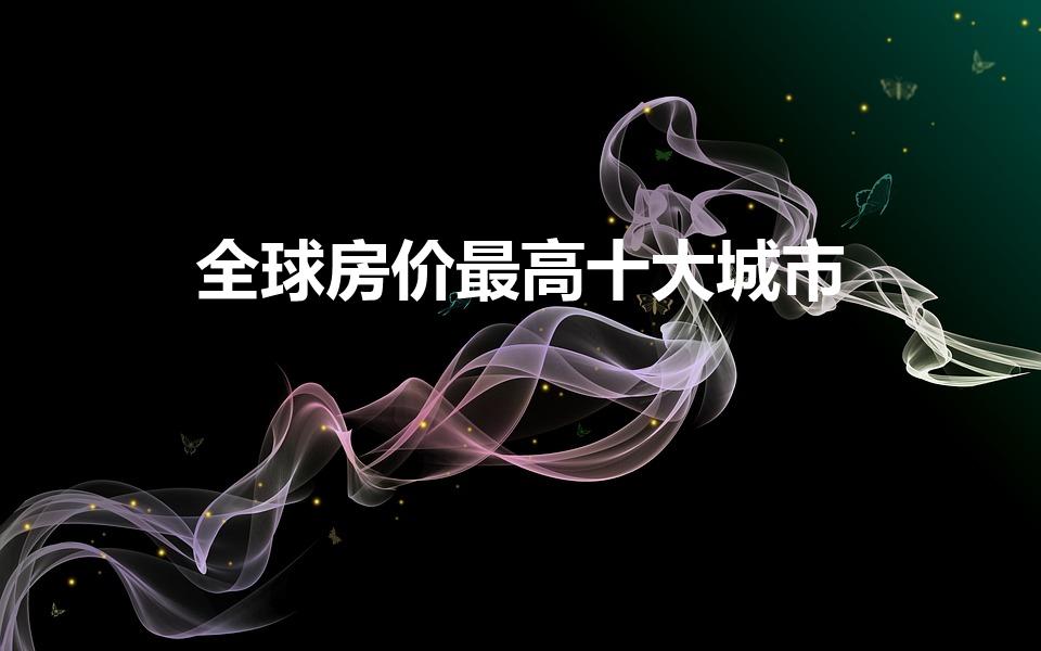 全球房价最高十大城市（全球房价贵十大城市排行）