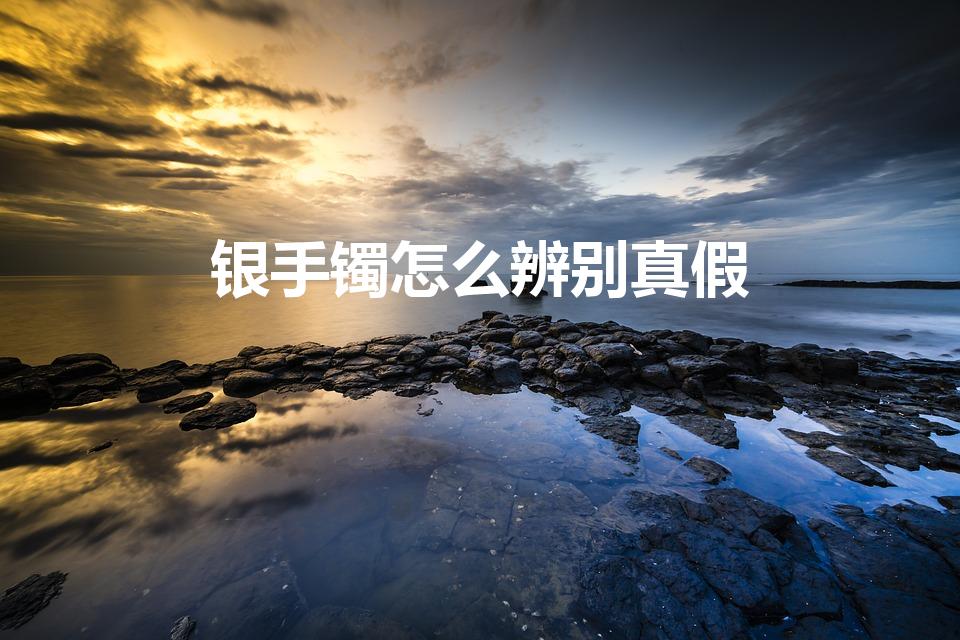 银手镯怎么辨别真假（怎么鉴别银手镯的真假）