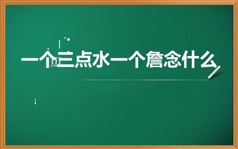 一个三点水一个詹念什么（一个三点水加一个詹怎样读）