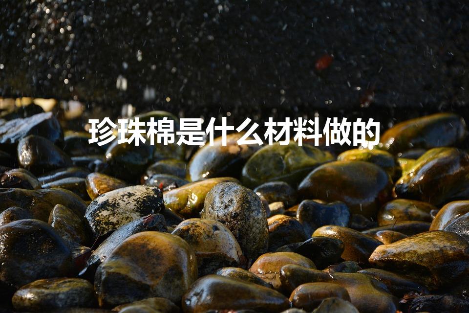 珍珠棉是什么材料做的（珍珠棉是什么材料）