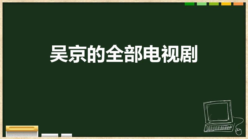 吴京的全部电视剧（吴京演过的电视剧有哪些）