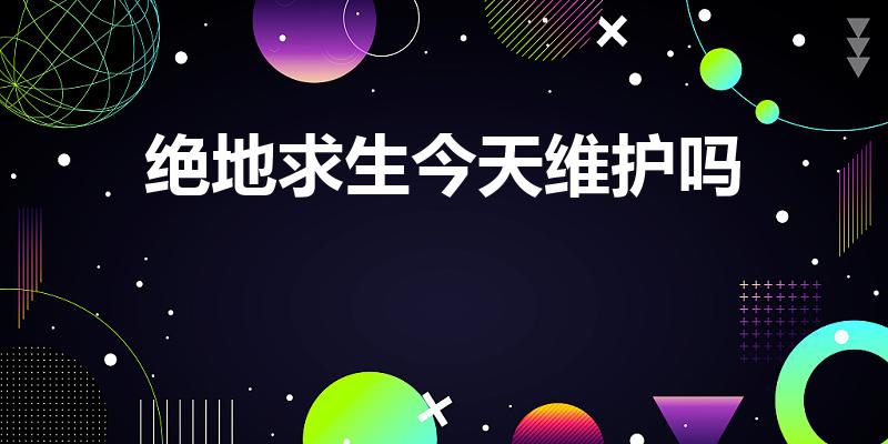 绝地求生今天维护吗（绝地求生3月8日更新到几点）