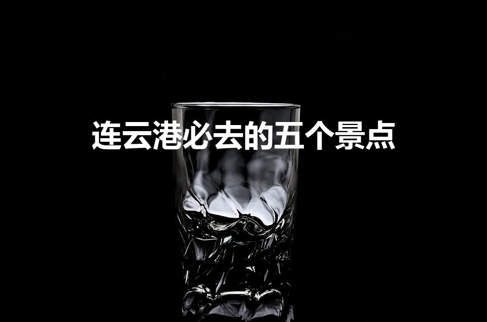 连云港必去的五个景点（连云港旅游攻略必玩的景点）