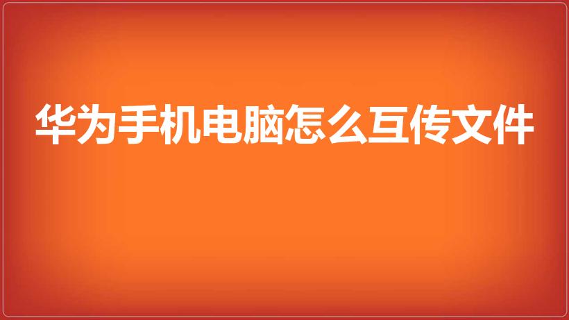 华为手机电脑怎么互传文件（华为手机和电脑如何互传文件）