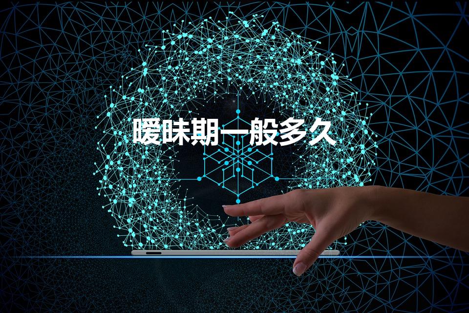 暧昧期一般多久（暧昧期一般多久,男女暧昧不能超过多久）