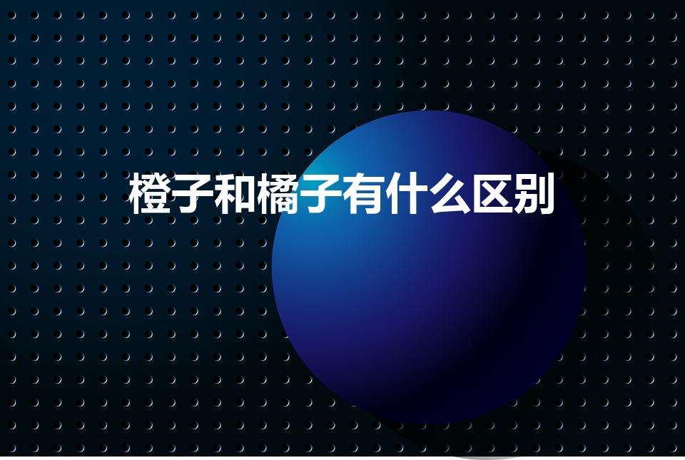 橙子和橘子有什么区别（橘子和橙子有什么区别）