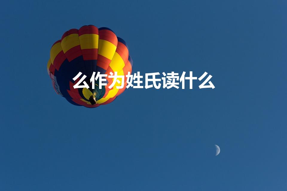 么作为姓氏读什么（么在姓氏中怎么读）