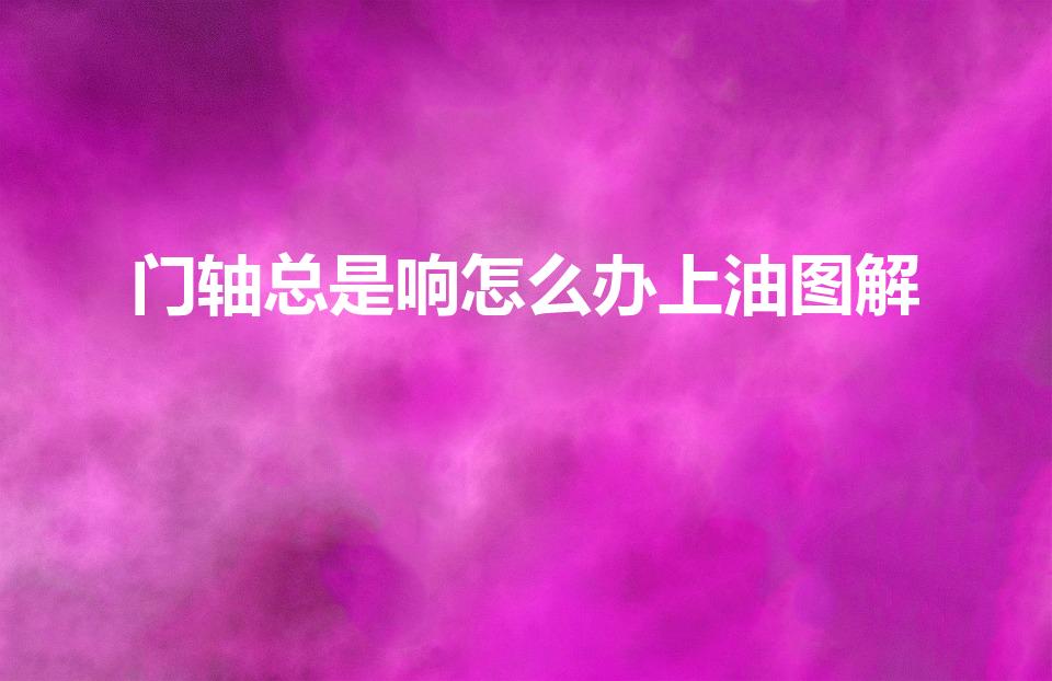 门轴总是响怎么办上油图解（防盗门响怎么上油）