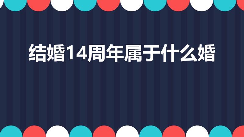 结婚14周年属于什么婚（14周年结婚纪念日是什么婚）
