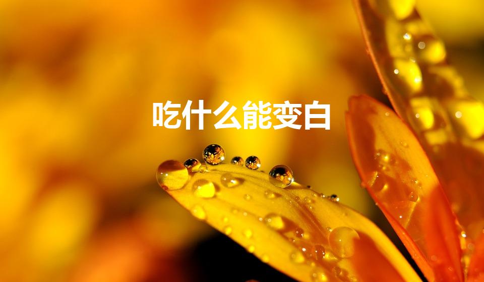 吃什么能变白（吃什么会变白 变白的方法）