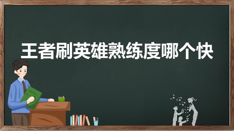 王者刷英雄熟练度哪个快（王者荣耀熟练度怎么刷快）