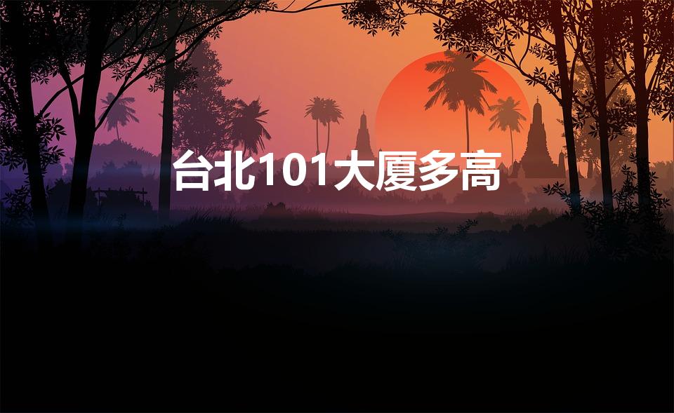 台北101大厦多高（台湾101大厦高度是多少米）