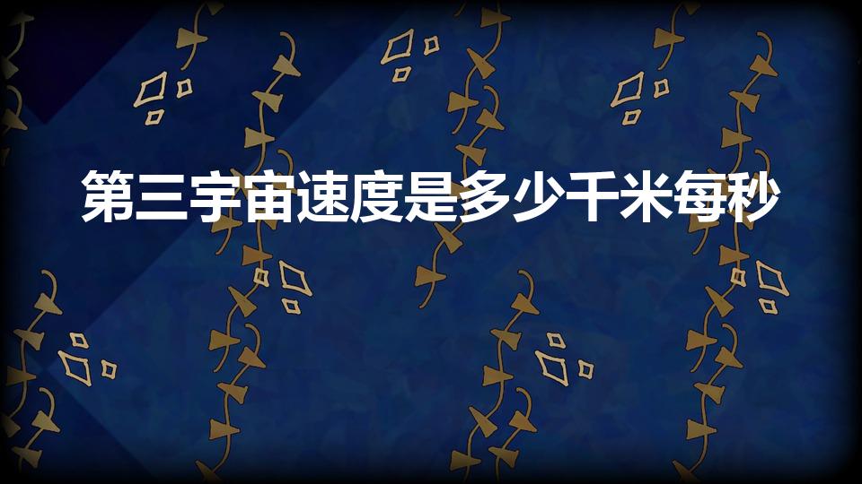 第三宇宙速度是多少千米每秒（第三宇宙速度是每秒多少千米）