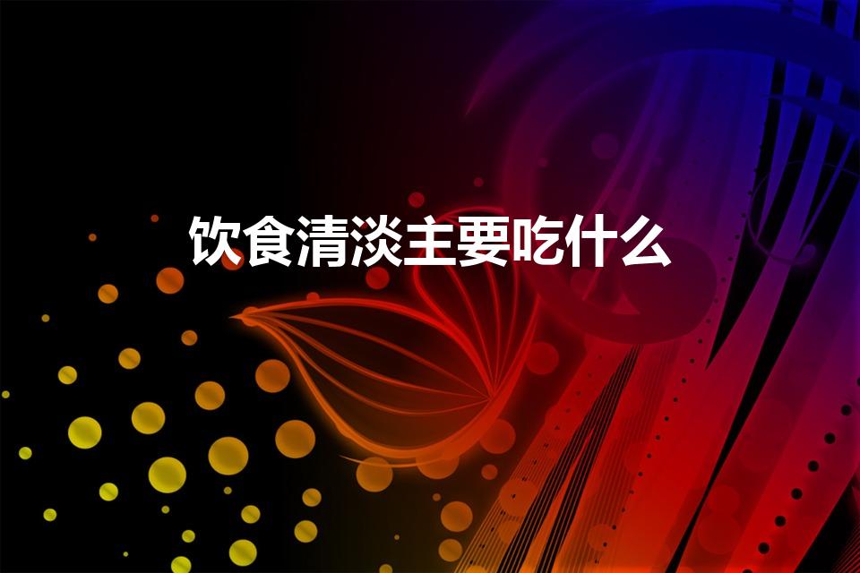 饮食清淡主要吃什么（吃清淡的食物有哪些）