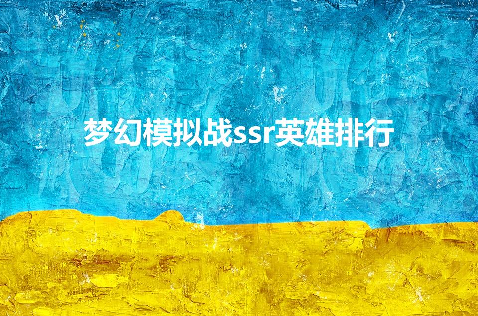 梦幻模拟战ssr英雄排行（梦幻模拟战溯心召唤都有谁）
