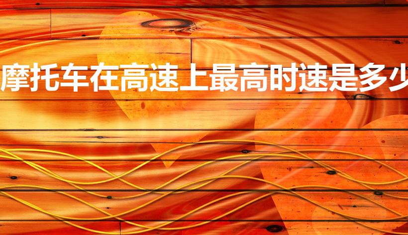 摩托车在高速上最高时速是多少（高速摩托车限速）