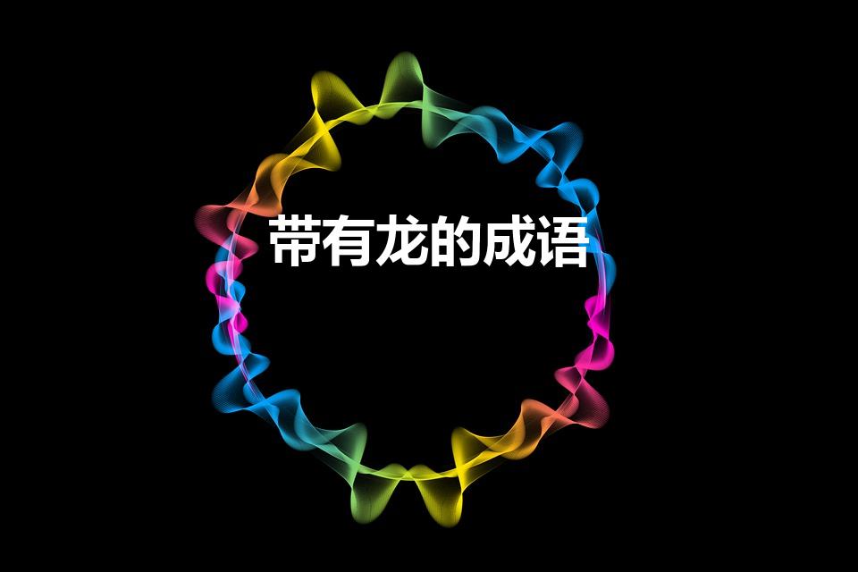 带有龙的成语（龙的成语有哪些 带有龙字的成语有什么）