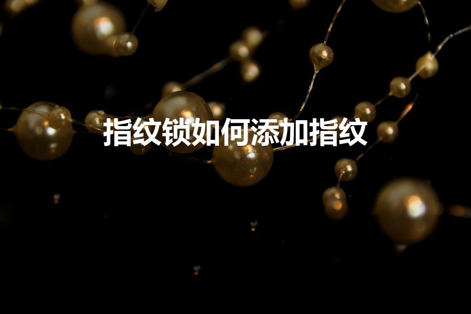 指纹锁如何添加指纹（指纹锁怎么设置指纹）