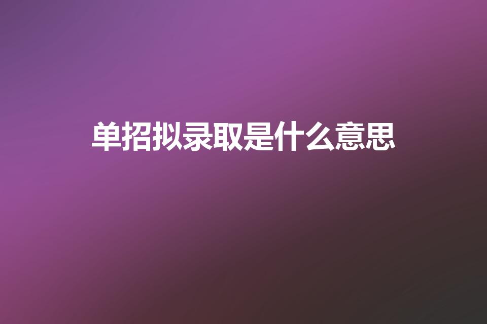 单招拟录取是什么意思（单招拟录取名单是什么意思）